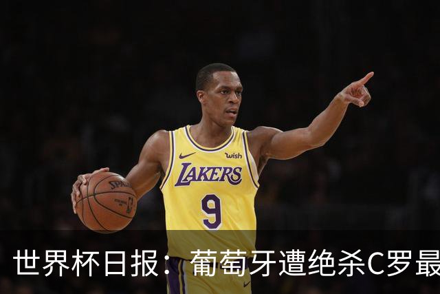 世界杯日报：葡萄牙遭绝杀C罗最后一舞 多国效仿美国上诉红黄牌