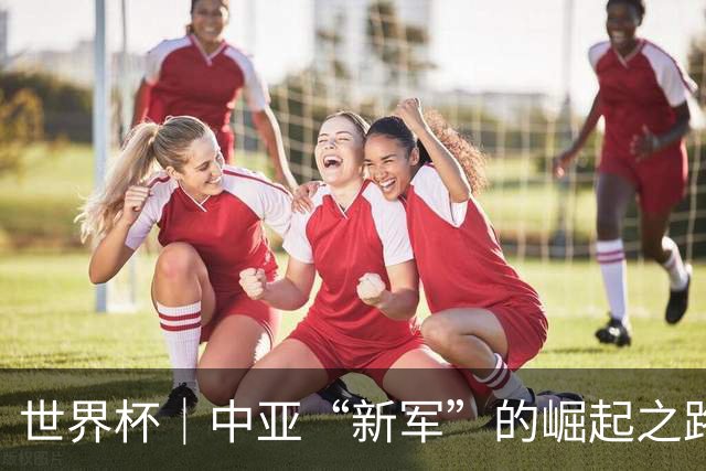 世界杯｜中亚“新军”的崛起之路