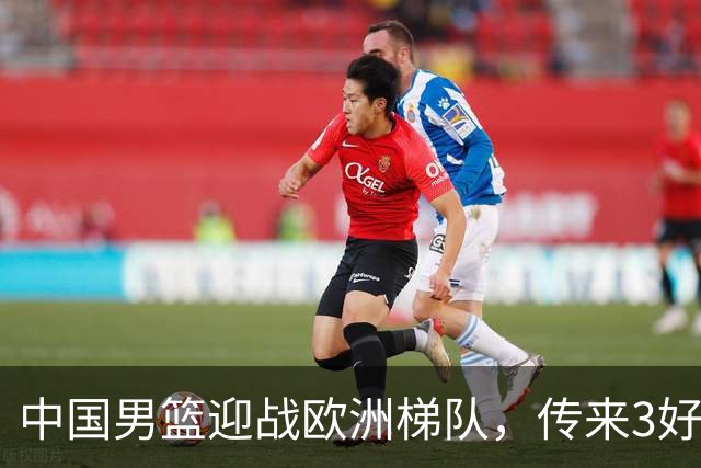 中国男篮迎战欧洲梯队，传来3好消息和1坏消息，杨瀚森确定出战