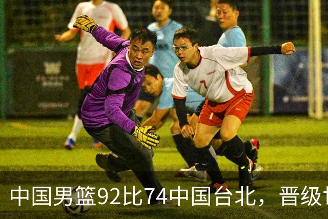 中国男篮92比74中国台北，晋级世预赛第二阶段