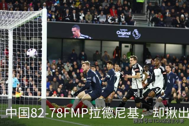 中国82-78FMP拉德尼基，却揪出最差球员，他上场15分钟中国输14分