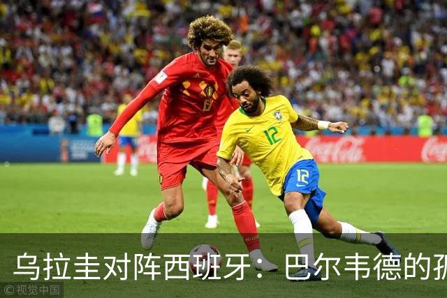 乌拉圭对阵西班牙：巴尔韦德的孤独之旅，首发11人中仅他一人效力西甲！