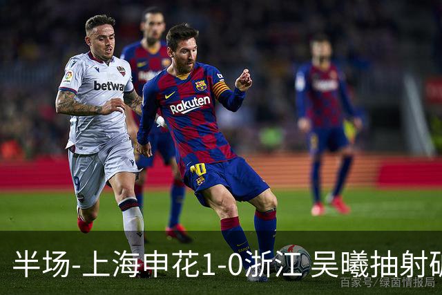 半场-上海申花1-0浙江 吴曦抽射破门 程进中框，阿苏埃进球被吹
