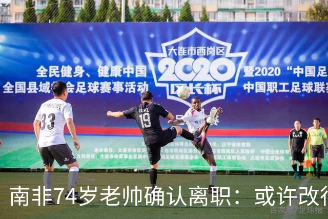 南非74岁老帅确认离职：或许改行当个顾问 在家待久了老伴会嫌弃
