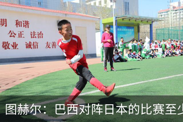 图赫尔：巴西对阵日本的比赛至少是四分之一决赛级别的