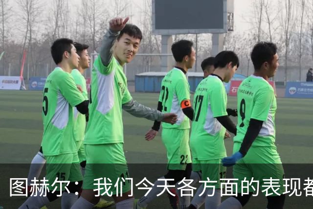 图赫尔：我们今天各方面的表现都不行，说实话球队很走运