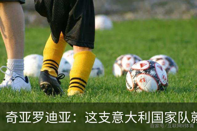 奇亚罗迪亚：这支意大利国家队就像个大家庭，我希望未来回国踢球