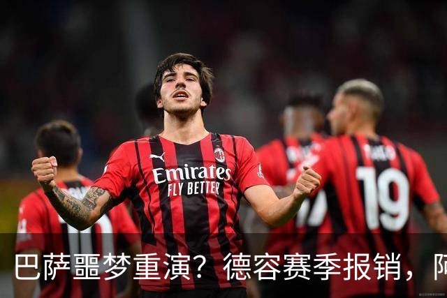 巴萨噩梦重演？德容赛季报销，阿扎尔阴影笼罩诺坎普