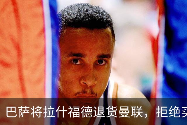 巴萨将拉什福德退货曼联，拒绝买断只想续租！拜仁愿4000万签但有两条件