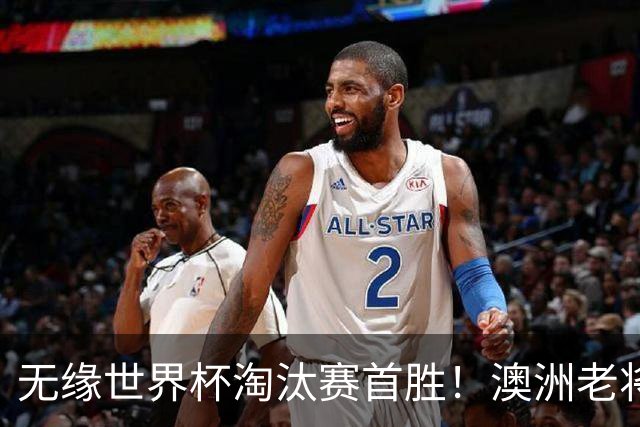 无缘世界杯淘汰赛首胜！澳洲老将：很难过 虽然限制住了对方核心