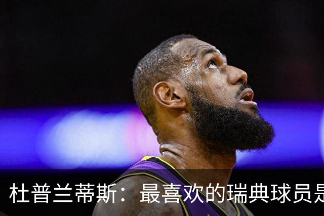 杜普兰蒂斯：最喜欢的瑞典球员是约克雷斯，小时候我也踢过前锋