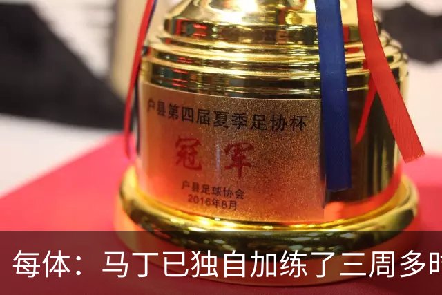 每体：马丁已独自加练了三周多时间，即便度假期间他也未完全放松