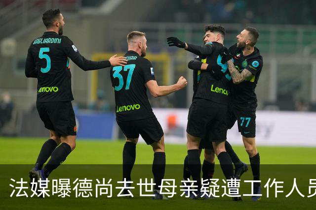 法媒曝德尚去世母亲疑遭工作人员辱骂 巴拉圭主帅否认