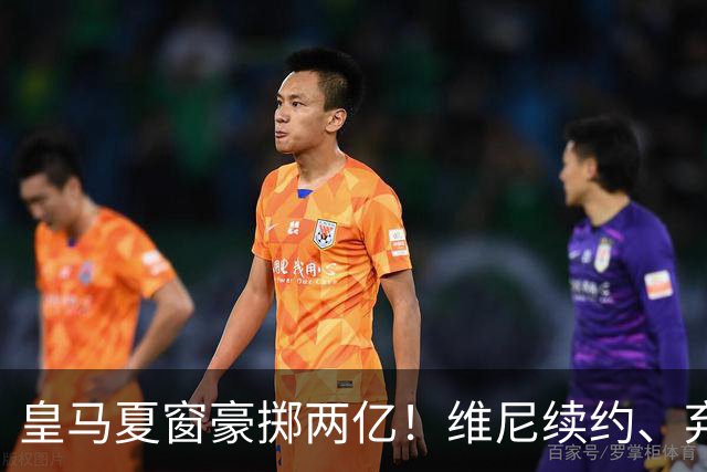 皇马夏窗豪掷两亿！维尼续约、弃罗德里，西甲格局真要变？