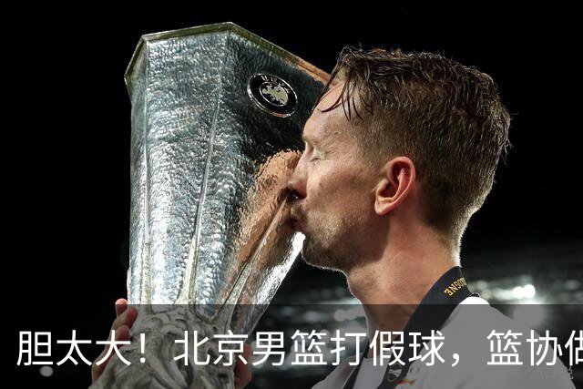 胆太大！北京男篮打假球，篮协做出处罚，这可是中国男篮人才摇篮