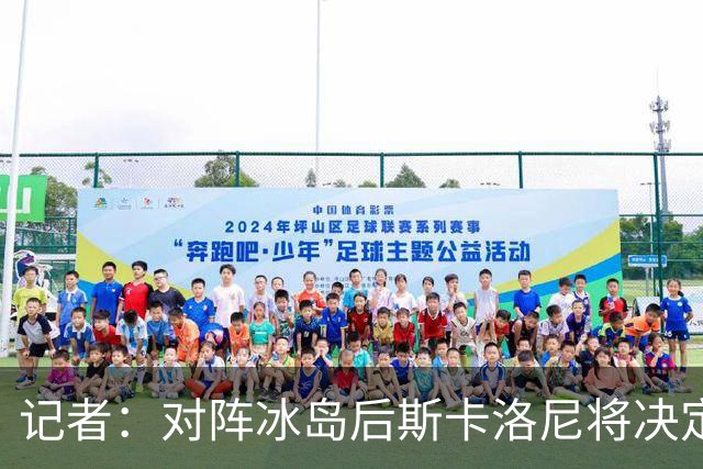 记者：对阵冰岛后斯卡洛尼将决定巴列尔迪替代者，可能有更多变动