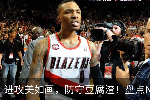 进攻美如画，防守豆腐渣！盘点NBA现役7大攻强守弱球星，东哈领衔