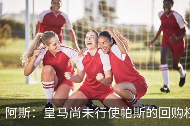 阿斯：皇马尚未行使帕斯的回购权，正在等待科莫方面回应提议