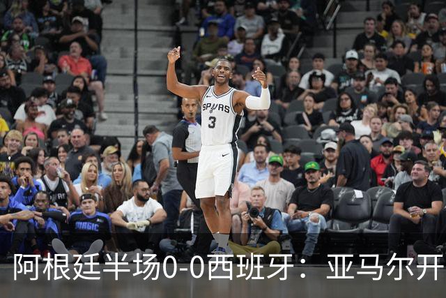 阿根廷半场0-0西班牙：亚马尔开场造险 麦卡飞铲+手球逃牌 利马伤退