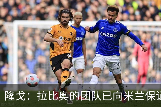 隆戈：拉比奥的团队已向米兰保证无意运作转会，米兰现在十分安心