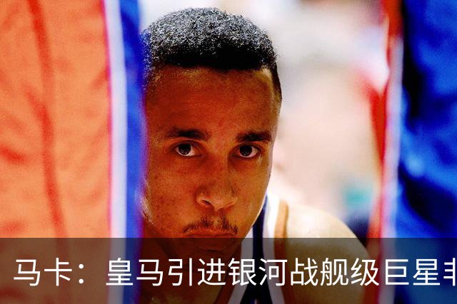马卡：皇马引进银河战舰级巨星非常难，签攻击手也非穆帅首要任务