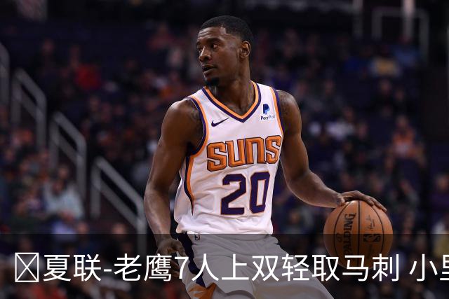 🏀夏联-老鹰7人上双轻取马刺 小里德14+10 卡布13中4