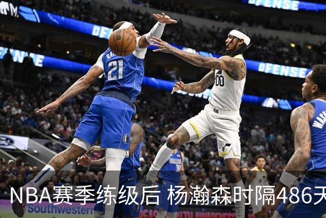 NBA赛季练级后 杨瀚森时隔486天再次为国出战 23日对阵荷兰男篮